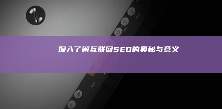 深入了解：互联网SEO的奥秘与意义