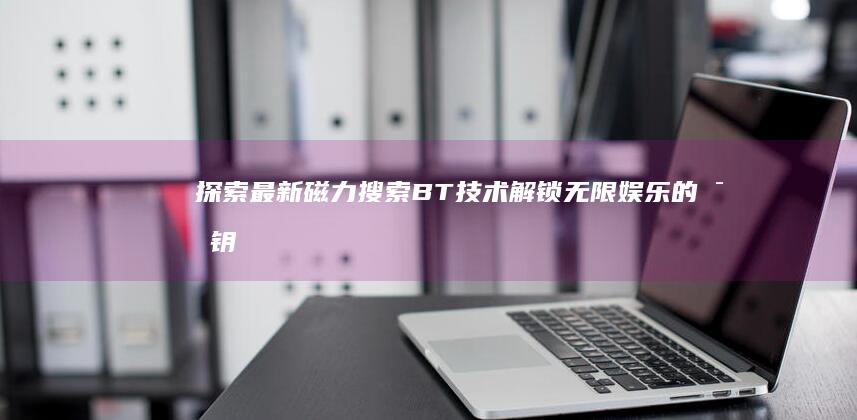 探索最新磁力搜索BT技术：解锁无限娱乐的密钥