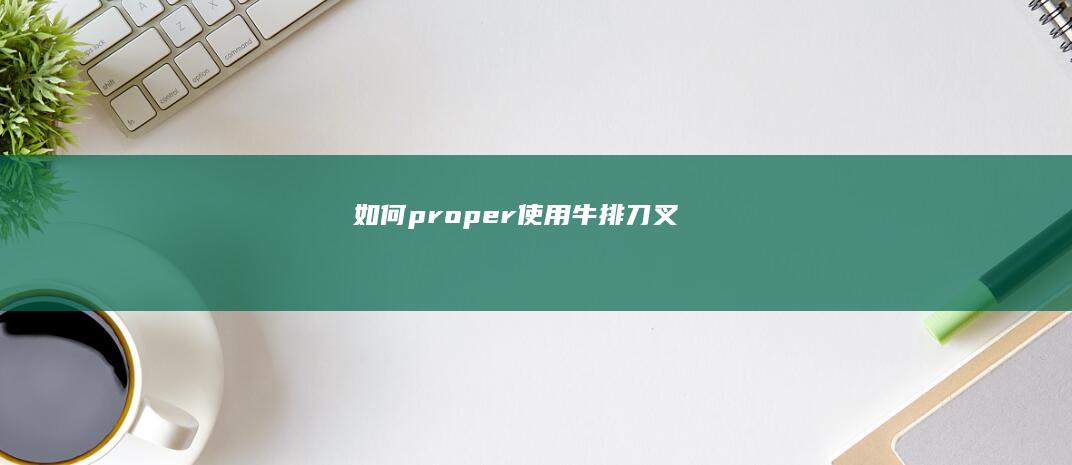 如何 proper 使用牛排刀叉